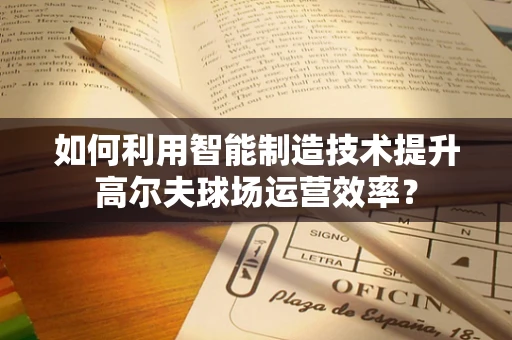 如何利用智能制造技术提升高尔夫球场运营效率？