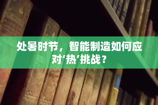 处暑时节，智能制造如何应对‘热’挑战？