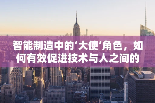 智能制造中的‘大使’角色，如何有效促进技术与人之间的桥梁？