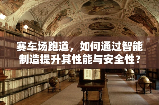 赛车场跑道，如何通过智能制造提升其性能与安全性？