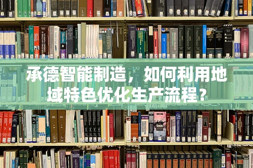 承德智能制造，如何利用地域特色优化生产流程？