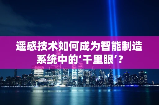 遥感技术如何成为智能制造系统中的‘千里眼’？