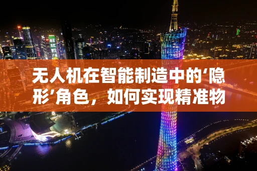 无人机在智能制造中的‘隐形’角色，如何实现精准物流与高效监控？