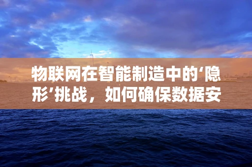 物联网在智能制造中的‘隐形’挑战，如何确保数据安全与隐私？