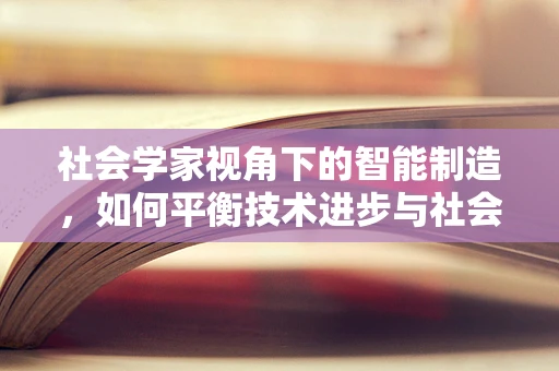 社会学家视角下的智能制造，如何平衡技术进步与社会伦理？