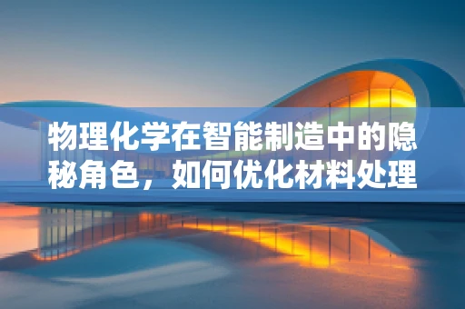 物理化学在智能制造中的隐秘角色，如何优化材料处理过程？