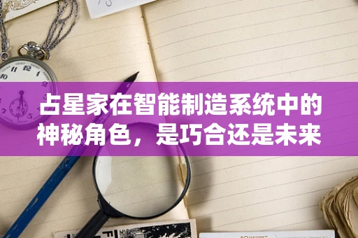 占星家在智能制造系统中的神秘角色，是巧合还是未来趋势的预兆？