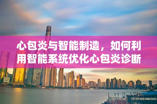 心包炎与智能制造，如何利用智能系统优化心包炎诊断流程？