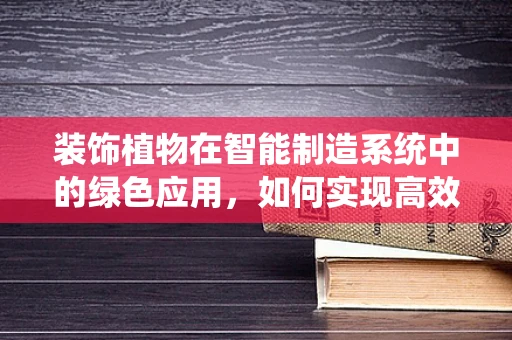 装饰植物在智能制造系统中的绿色应用，如何实现高效与美学的双重提升？