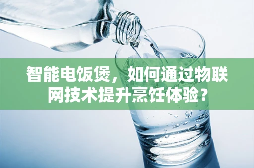 智能电饭煲，如何通过物联网技术提升烹饪体验？