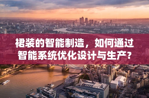 裙装的智能制造，如何通过智能系统优化设计与生产？