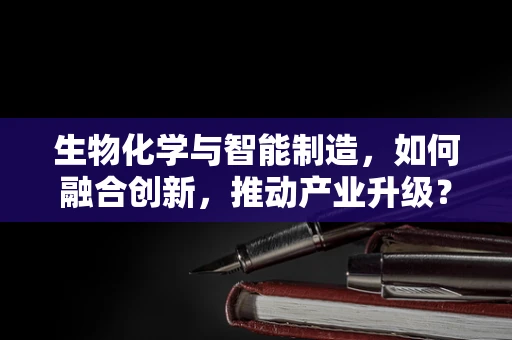 生物化学与智能制造，如何融合创新，推动产业升级？