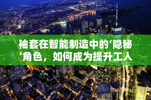 袖套在智能制造中的‘隐秘’角色，如何成为提升工人安全与卫生的关键？