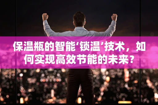 保温瓶的智能‘锁温’技术，如何实现高效节能的未来？
