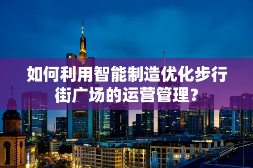 如何利用智能制造优化步行街广场的运营管理？