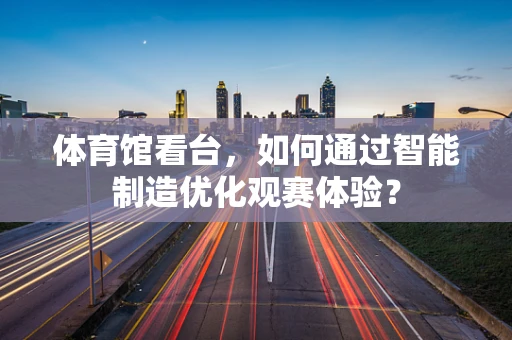 体育馆看台，如何通过智能制造优化观赛体验？