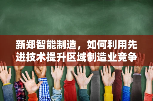 新郑智能制造，如何利用先进技术提升区域制造业竞争力？