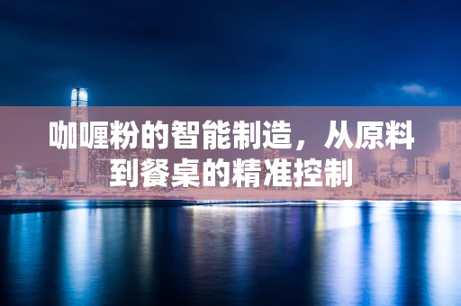 咖喱粉的智能制造，从原料到餐桌的精准控制