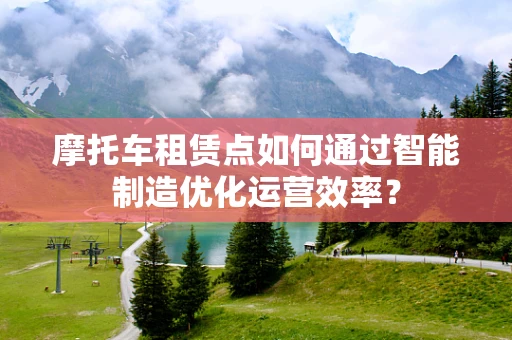 摩托车租赁点如何通过智能制造优化运营效率？