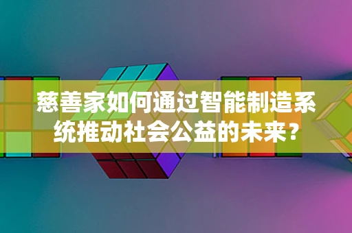 慈善家如何通过智能制造系统推动社会公益的未来？