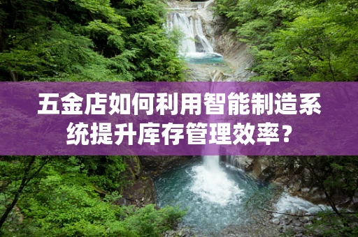 五金店如何利用智能制造系统提升库存管理效率？