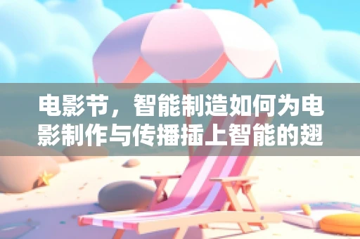 电影节，智能制造如何为电影制作与传播插上智能的翅膀？