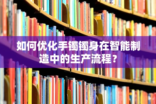 如何优化手镯镯身在智能制造中的生产流程？