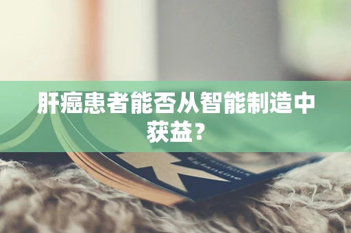 肝癌患者能否从智能制造中获益？