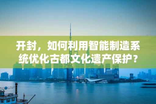 开封，如何利用智能制造系统优化古都文化遗产保护？