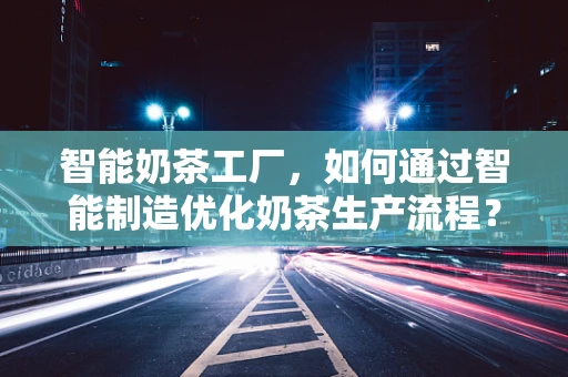 智能奶茶工厂，如何通过智能制造优化奶茶生产流程？
