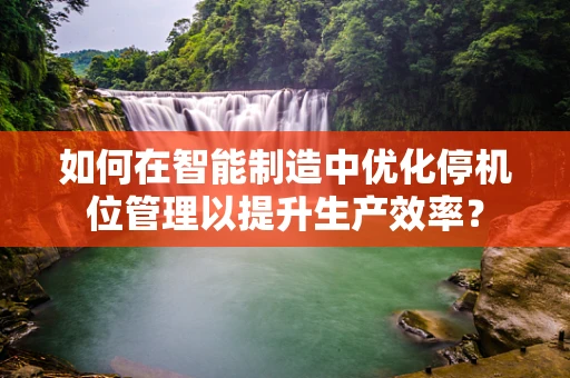 如何在智能制造中优化停机位管理以提升生产效率？