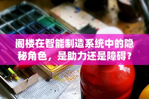 阁楼在智能制造系统中的隐秘角色，是助力还是障碍？