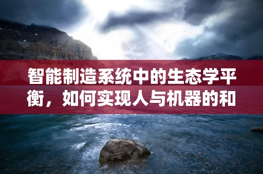 智能制造系统中的生态学平衡，如何实现人与机器的和谐共存？