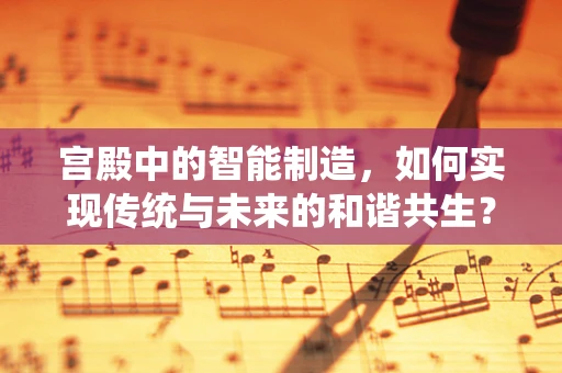 宫殿中的智能制造，如何实现传统与未来的和谐共生？