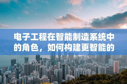 电子工程在智能制造系统中的角色，如何构建更智能的‘神经网络’？