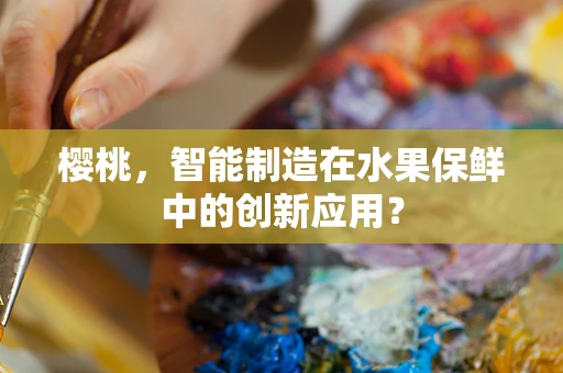 樱桃，智能制造在水果保鲜中的创新应用？