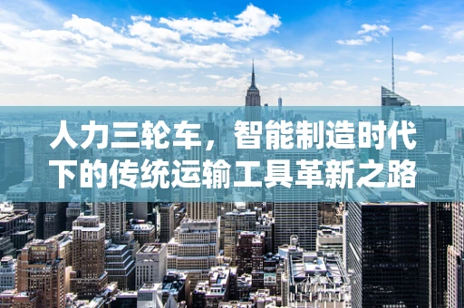 人力三轮车，智能制造时代下的传统运输工具革新之路？