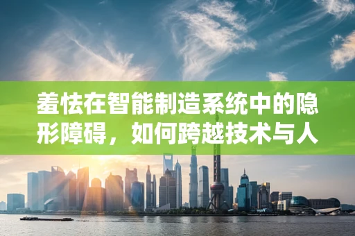 羞怯在智能制造系统中的隐形障碍，如何跨越技术与人性的鸿沟？