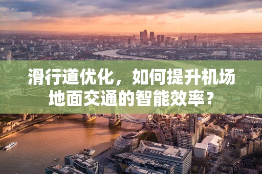 滑行道优化，如何提升机场地面交通的智能效率？