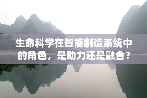 生命科学在智能制造系统中的角色，是助力还是融合？