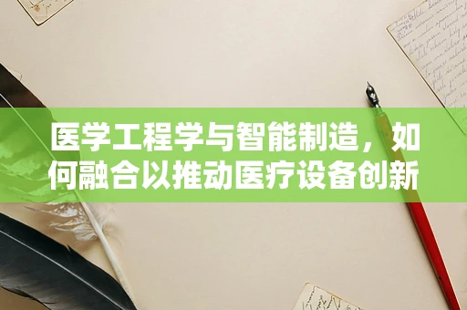 医学工程学与智能制造，如何融合以推动医疗设备创新？