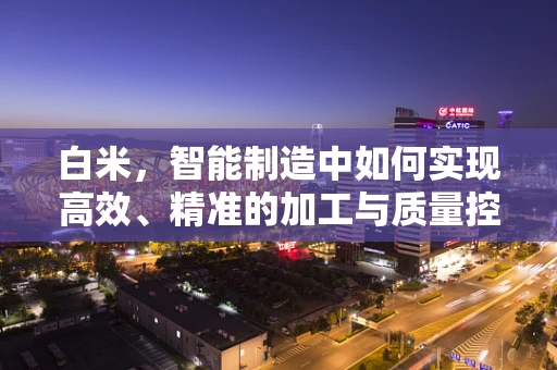 白米，智能制造中如何实现高效、精准的加工与质量控制？