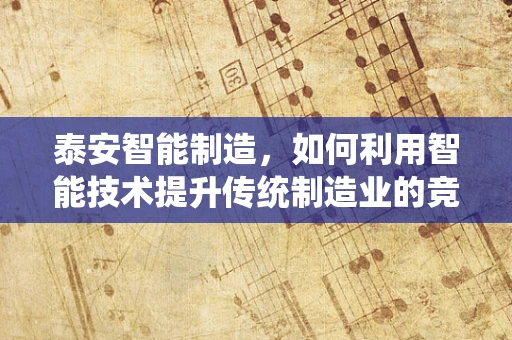 泰安智能制造，如何利用智能技术提升传统制造业的竞争力？