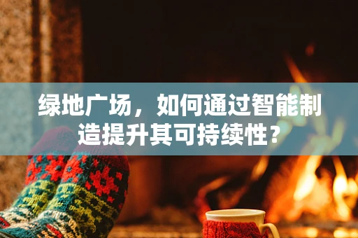 绿地广场，如何通过智能制造提升其可持续性？