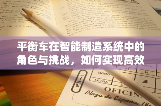 平衡车在智能制造系统中的角色与挑战，如何实现高效、安全的集成？