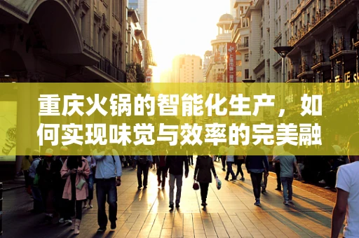 重庆火锅的智能化生产，如何实现味觉与效率的完美融合？