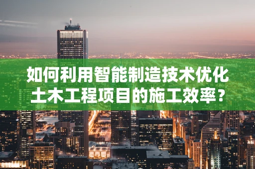 如何利用智能制造技术优化土木工程项目的施工效率？