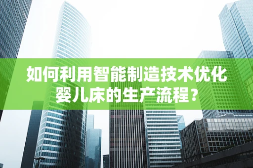 如何利用智能制造技术优化婴儿床的生产流程？