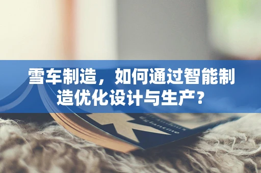 雪车制造，如何通过智能制造优化设计与生产？