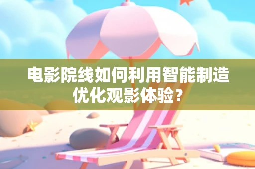 电影院线如何利用智能制造优化观影体验？